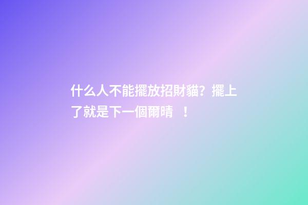 什么人不能擺放招財貓？擺上了就是下一個爾晴！